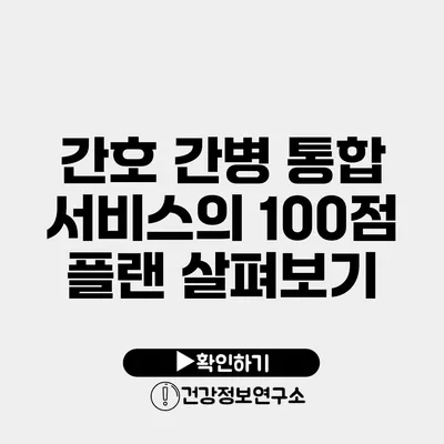 간호 간병 통합 서비스의 100점 플랜 살펴보기