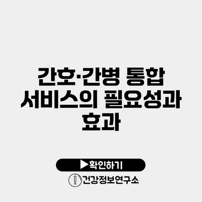 간호·간병 통합 서비스의 필요성과 효과