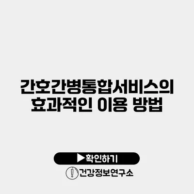 간호간병통합서비스의 효과적인 이용 방법