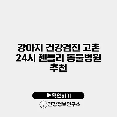 강아지 건강검진 고촌 24시 젠틀리 동물병원 추천