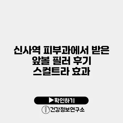 신사역 피부과에서 받은 앞볼 필러 후기 스컬트라 효과