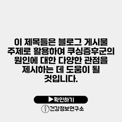 이 제목들은 블로그 게시물 주제로 활용하여 쿠싱증후군의 원인에 대한 다양한 관점을 제시하는 데 도움이 될 것입니다.