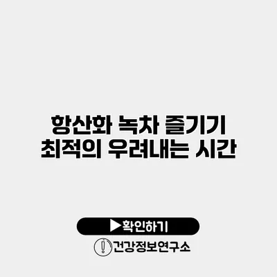 항산화 녹차 즐기기 최적의 우려내는 시간