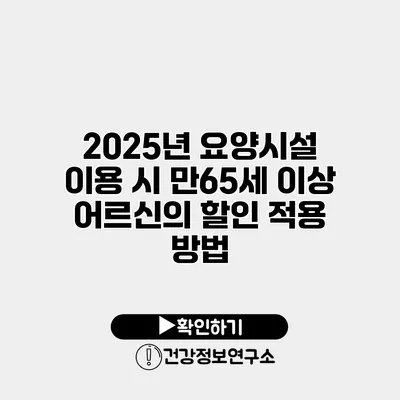 2025년 요양시설 이용 시 만65세 이상 어르신의 할인 적용 방법