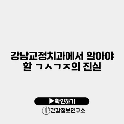 강남교정치과에서 알아야 할 ㄱㅅㄱㅈ의 진실