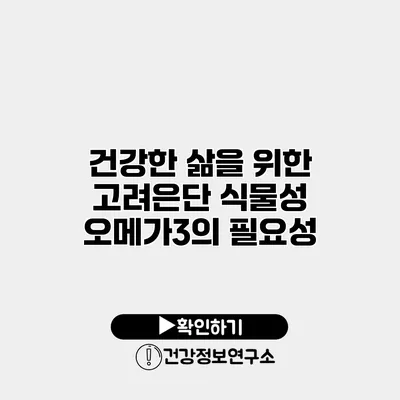 건강한 삶을 위한 고려은단 식물성 오메가3의 필요성