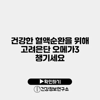 건강한 혈액순환을 위해 고려은단 오메가3 챙기세요