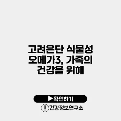 고려은단 식물성 오메가3, 가족의 건강을 위해