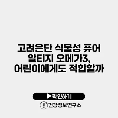 고려은단 식물성 퓨어 알티지 오메가3, 어린이에게도 적합할까?