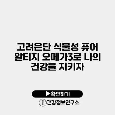 고려은단 식물성 퓨어 알티지 오메가3로 나의 건강을 지키자