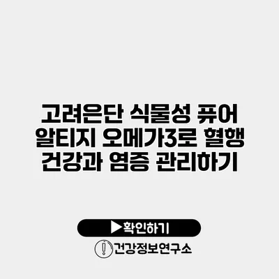 고려은단 식물성 퓨어 알티지 오메가3로 혈행 건강과 염증 관리하기
