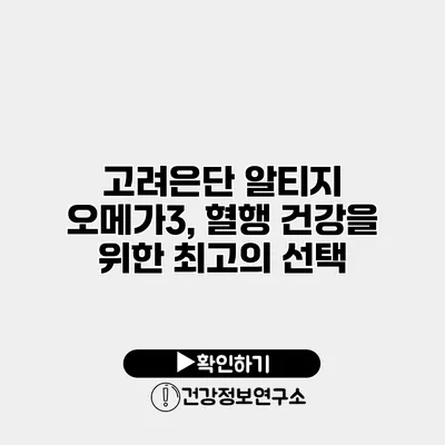 고려은단 알티지 오메가3, 혈행 건강을 위한 최고의 선택