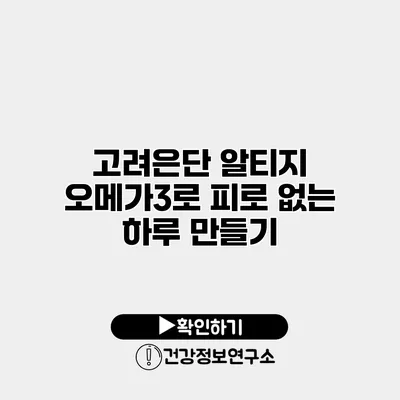 고려은단 알티지 오메가3로 피로 없는 하루 만들기
