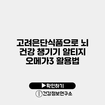 고려은단식품으로 뇌 건강 챙기기 알티지 오메가3 활용법