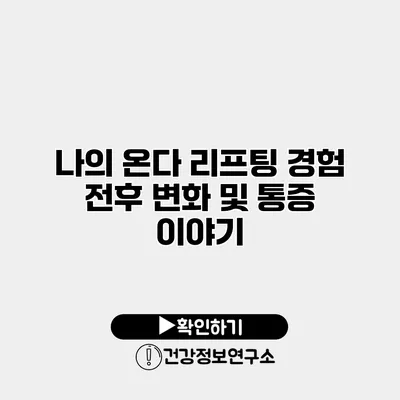 나의 온다 리프팅 경험 전후 변화 및 통증 이야기