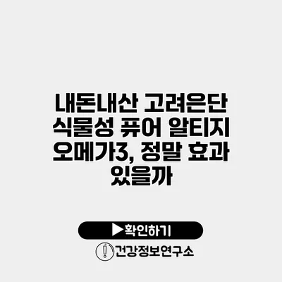 내돈내산 고려은단 식물성 퓨어 알티지 오메가3, 정말 효과 있을까?