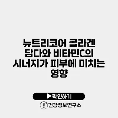 뉴트리코어 콜라겐 담다와 비타민C의 시너지가 피부에 미치는 영향