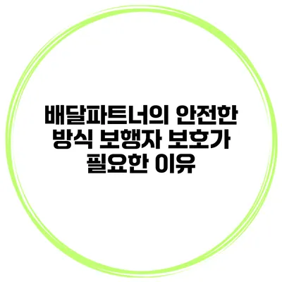 배달파트너의 안전한 방식 보행자 보호가 필요한 이유