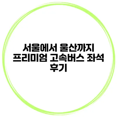 서울에서 울산까지 프리미엄 고속버스 좌석 후기