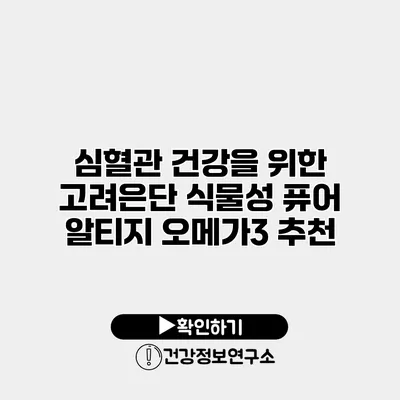심혈관 건강을 위한 고려은단 식물성 퓨어 알티지 오메가3 추천