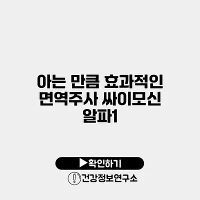 아는 만큼 효과적인 면역주사 싸이모신 알파1