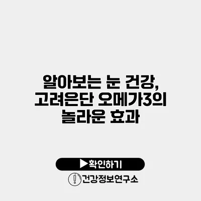 알아보는 눈 건강, 고려은단 오메가3의 놀라운 효과
