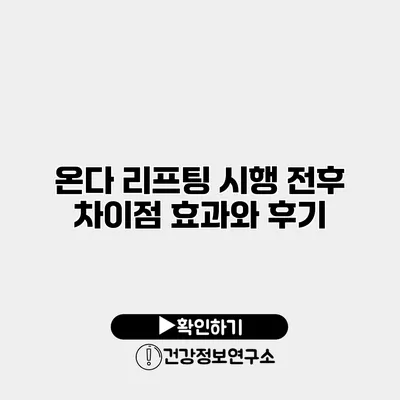 온다 리프팅 시행 전후 차이점 효과와 후기