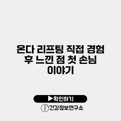 온다 리프팅 직접 경험 후 느낀 점 첫 손님 이야기