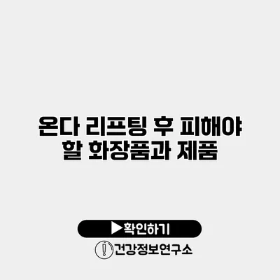 온다 리프팅 후 피해야 할 화장품과 제품
