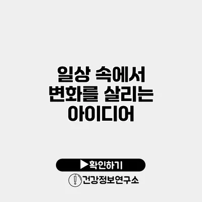 일상 속에서 변화를 살리는 아이디어