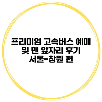 프리미엄 고속버스 예매 및 맨 앞자리 후기 서울-창원 편