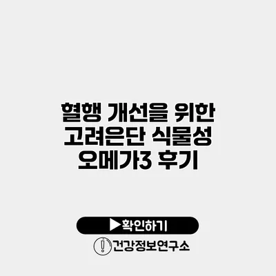 혈행 개선을 위한 고려은단 식물성 오메가3 후기
