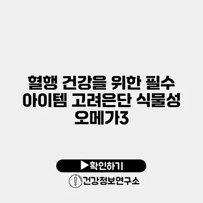 혈행 건강을 위한 필수 아이템 고려은단 식물성 오메가3