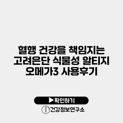혈행 건강을 책임지는 고려은단 식물성 알티지 오메가3 사용후기