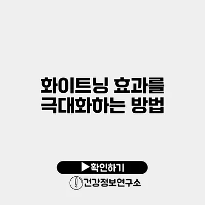 화이트닝 효과를 극대화하는 방법