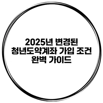 2025년 변경된 청년도약계좌 가입 조건 완벽 가이드