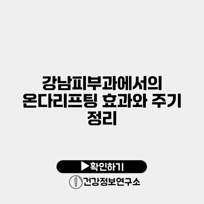 강남피부과에서의 온다리프팅 효과와 주기 정리