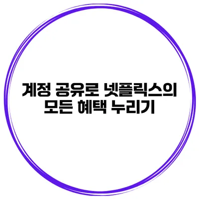 계정 공유로 넷플릭스의 모든 혜택 누리기