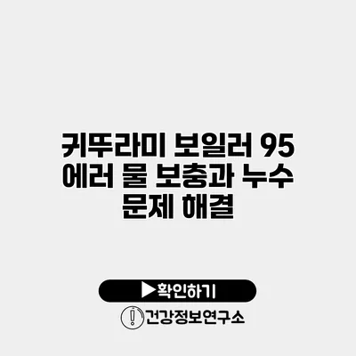 귀뚜라미 보일러 95 에러 물 보충과 누수 문제 해결