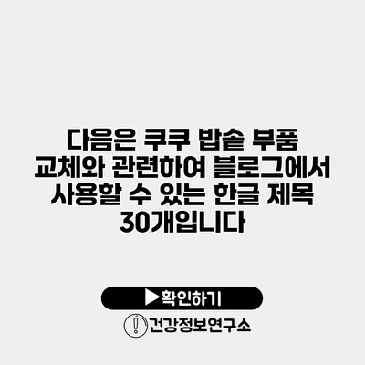 다음은 쿠쿠 밥솥 부품 교체와 관련하여 블로그에서 사용할 수 있는 한글 제목 30개입니다