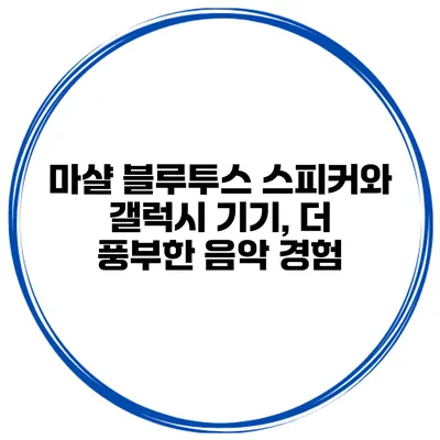 마샬 블루투스 스피커와 갤럭시 기기, 더 풍부한 음악 경험