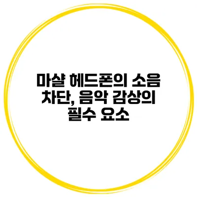 마샬 헤드폰의 소음 차단, 음악 감상의 필수 요소