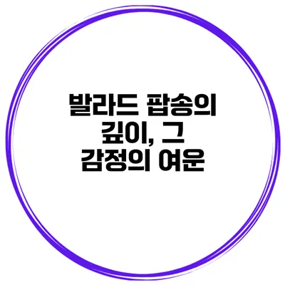 발라드 팝송의 깊이, 그 감정의 여운