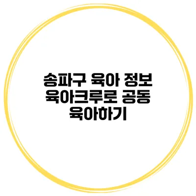송파구 육아 정보 육아크루로 공동 육아하기