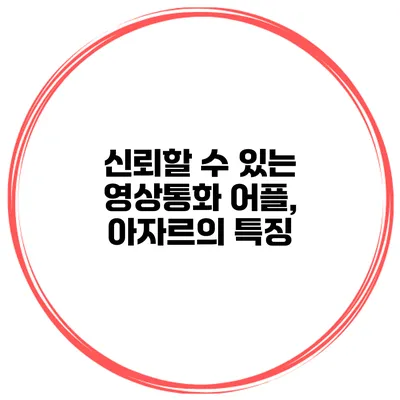 신뢰할 수 있는 영상통화 어플, 아자르의 특징