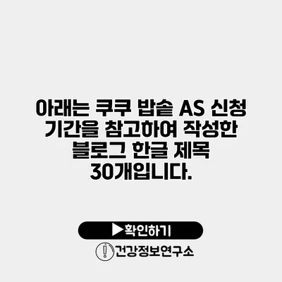 아래는 쿠쿠 밥솥 A/S 신청 기간을 참고하여 작성한 블로그 한글 제목 30개입니다.