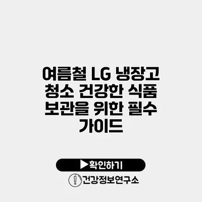 여름철 LG 냉장고 청소 건강한 식품 보관을 위한 필수 가이드