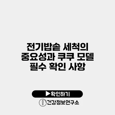 전기밥솥 세척의 중요성과 쿠쿠 모델 필수 확인 사항