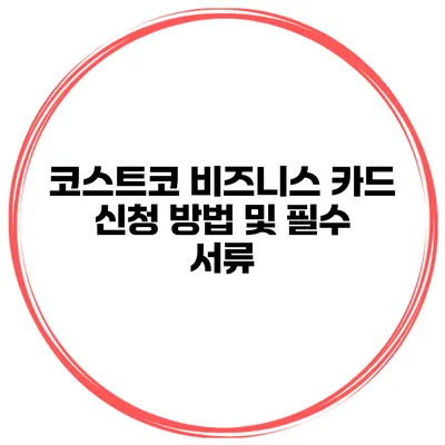 코스트코 비즈니스 카드 신청 방법 및 필수 서류