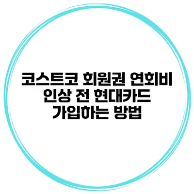 코스트코 회원권 연회비 인상 전 현대카드 가입하는 방법